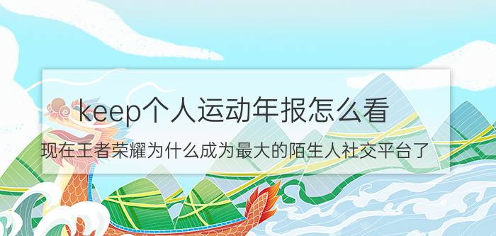 keep个人运动年报怎么看 现在王者荣耀为什么成为最大的陌生人社交平台了？